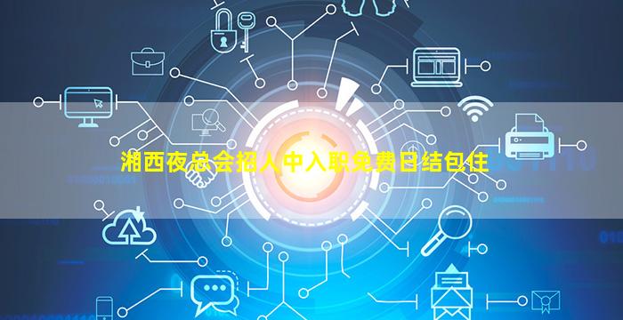 湘西夜总会招人中入职免费日结包住